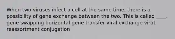 When two viruses infect a cell at the same time, there is a possibility of gene exchange between the two. This is called ____. gene swapping horizontal gene transfer viral exchange viral reassortment conjugation