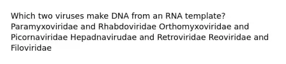 Which two viruses make DNA from an RNA template? Paramyxoviridae and Rhabdoviridae Orthomyxoviridae and Picornaviridae Hepadnavirudae and Retroviridae Reoviridae and Filoviridae