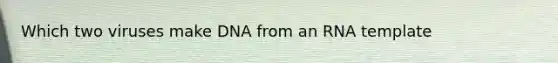 Which two viruses make DNA from an RNA template