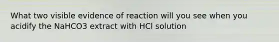 What two visible evidence of reaction will you see when you acidify the NaHCO3 extract with HCl solution