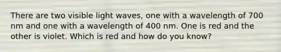 There are two visible light waves, one with a wavelength of 700 nm and one with a wavelength of 400 nm. One is red and the other is violet. Which is red and how do you know?