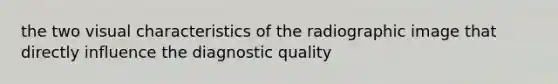 the two visual characteristics of the radiographic image that directly influence the diagnostic quality