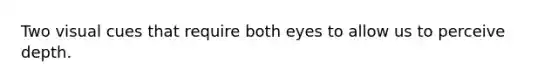 Two visual cues that require both eyes to allow us to perceive depth.