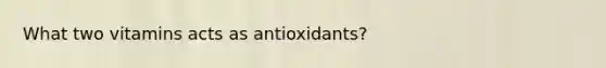 What two vitamins acts as antioxidants?