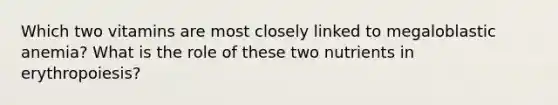 Which two vitamins are most closely linked to megaloblastic anemia? What is the role of these two nutrients in erythropoiesis?