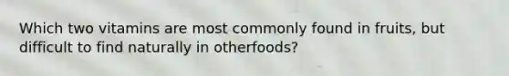 Which two vitamins are most commonly found in fruits, but difficult to find naturally in otherfoods?