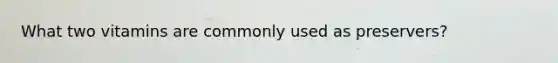 What two vitamins are commonly used as preservers?
