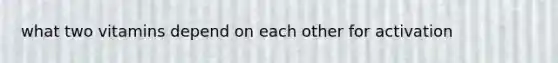 what two vitamins depend on each other for activation