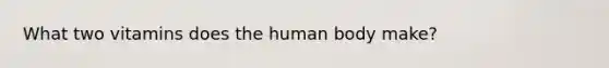 What two vitamins does the human body make?