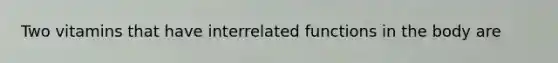 Two vitamins that have interrelated functions in the body are