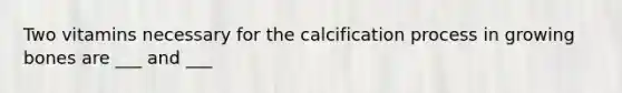 Two vitamins necessary for the calcification process in growing bones are ___ and ___