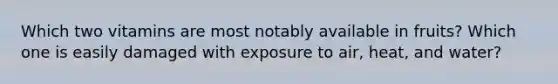 Which two vitamins are most notably available in fruits? Which one is easily damaged with exposure to air, heat, and water?