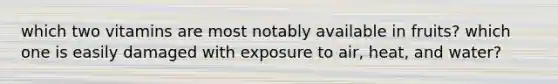 which two vitamins are most notably available in fruits? which one is easily damaged with exposure to air, heat, and water?
