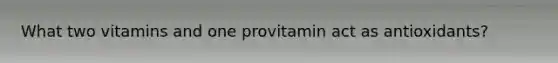 What two vitamins and one provitamin act as antioxidants?