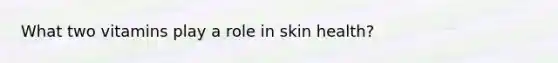 What two vitamins play a role in skin health?