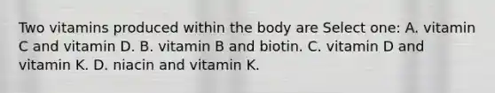 Two vitamins produced within the body are Select one: A. vitamin C and vitamin D. B. vitamin B and biotin. C. vitamin D and vitamin K. D. niacin and vitamin K.