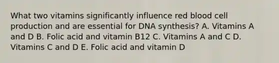 What two vitamins significantly influence red blood cell production and are essential for DNA synthesis? A. Vitamins A and D B. Folic acid and vitamin B12 C. Vitamins A and C D. Vitamins C and D E. Folic acid and vitamin D