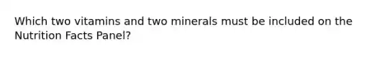 Which two vitamins and two minerals must be included on the Nutrition Facts Panel?