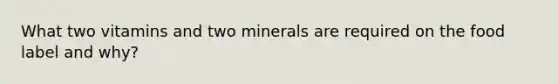 What two vitamins and two minerals are required on the food label and why?