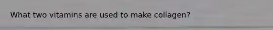 What two vitamins are used to make collagen?