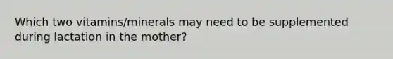 Which two vitamins/minerals may need to be supplemented during lactation in the mother?