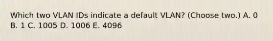 Which two VLAN IDs indicate a default VLAN? (Choose two.) A. 0 B. 1 C. 1005 D. 1006 E. 4096