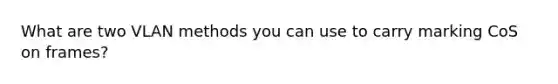 What are two VLAN methods you can use to carry marking CoS on frames?