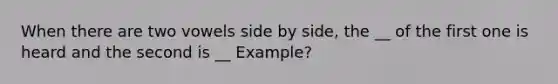 When there are two vowels side by side, the __ of the first one is heard and the second is __ Example?