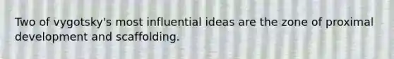 Two of vygotsky's most influential ideas are the zone of proximal development and scaffolding.