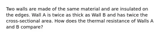 Two walls are made of the same material and are insulated on the edges. Wall A is twice as thick as Wall B and has twice the cross-sectional area. How does the thermal resistance of Walls A and B compare?