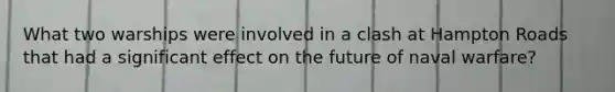 What two warships were involved in a clash at Hampton Roads that had a significant effect on the future of naval warfare?