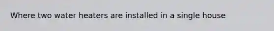 Where two water heaters are installed in a single house