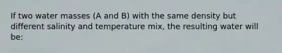 If two water masses (A and B) with the same density but different salinity and temperature mix, the resulting water will be: