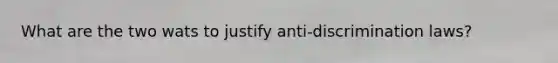 What are the two wats to justify anti-discrimination laws?