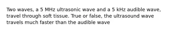 Two waves, a 5 MHz ultrasonic wave and a 5 kHz audible wave, travel through soft tissue. True or false, the ultrasound wave travels much faster than the audible wave