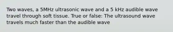 Two waves, a 5MHz ultrasonic wave and a 5 kHz audible wave travel through soft tissue. True or false: The ultrasound wave travels much faster than the audible wave