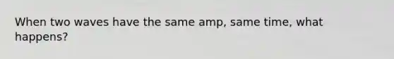 When two waves have the same amp, same time, what happens?