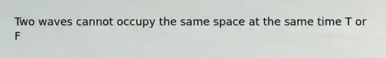 Two waves cannot occupy the same space at the same time T or F