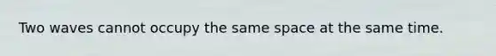 Two waves cannot occupy the same space at the same time.