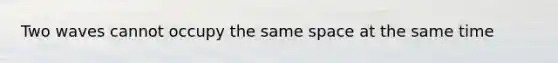 Two waves cannot occupy the same space at the same time