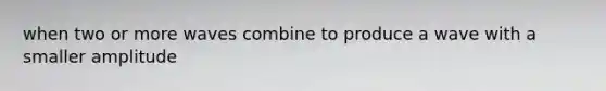 when two or more waves combine to produce a wave with a smaller amplitude