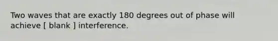 Two waves that are exactly 180 degrees out of phase will achieve [ blank ] interference.