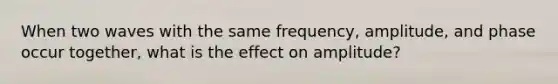 When two waves with the same frequency, amplitude, and phase occur together, what is the effect on amplitude?