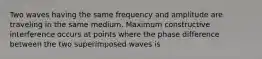 Two waves having the same frequency and amplitude are traveling in the same medium. Maximum constructive interference occurs at points where the phase difference between the two superimposed waves is