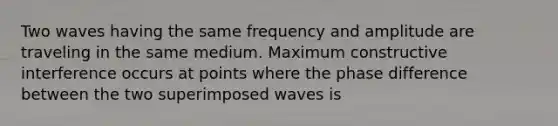 Two waves having the same frequency and amplitude are traveling in the same medium. Maximum constructive interference occurs at points where the phase difference between the two superimposed waves is