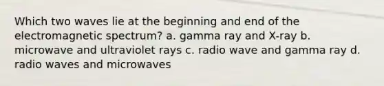 Which two waves lie at the beginning and end of the electromagnetic spectrum? a. gamma ray and X-ray b. microwave and ultraviolet rays c. radio wave and gamma ray d. radio waves and microwaves