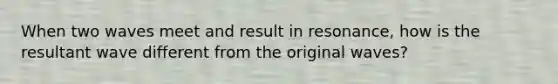 When two waves meet and result in resonance, how is the resultant wave different from the original waves?