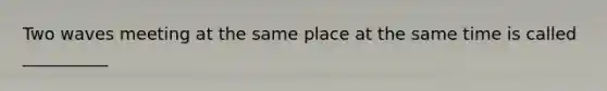 Two waves meeting at the same place at the same time is called __________