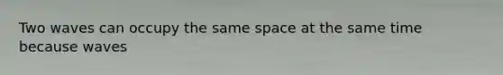 Two waves can occupy the same space at the same time because waves