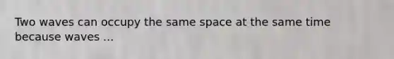 Two waves can occupy the same space at the same time because waves ...